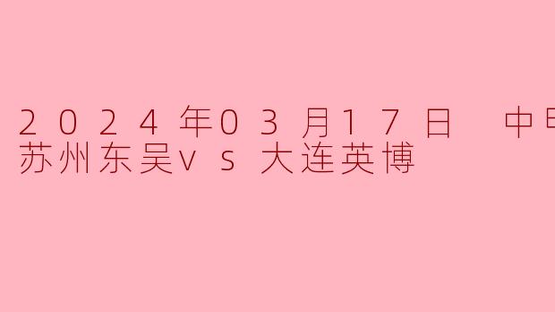 2024年03月17日 中甲联赛 苏州东吴vs大连英博